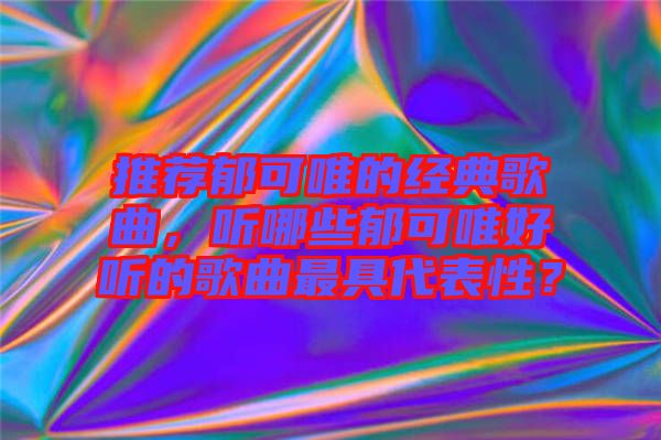 推薦郁可唯的經(jīng)典歌曲，聽哪些郁可唯好聽的歌曲最具代表性？