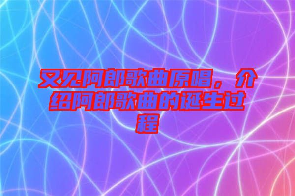 又見阿郎歌曲原唱，介紹阿郎歌曲的誕生過程