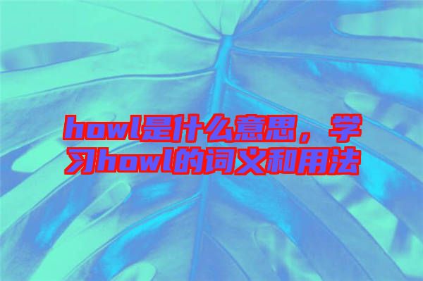 howl是什么意思，學(xué)習(xí)howl的詞義和用法