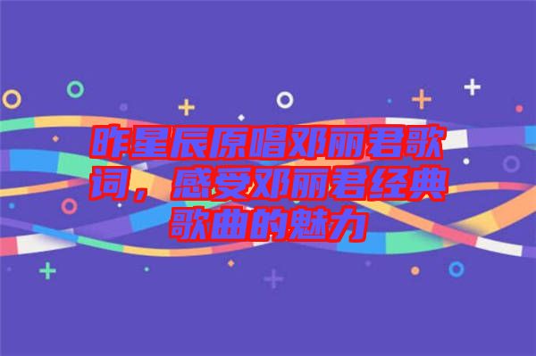 昨星辰原唱鄧麗君歌詞，感受鄧麗君經(jīng)典歌曲的魅力