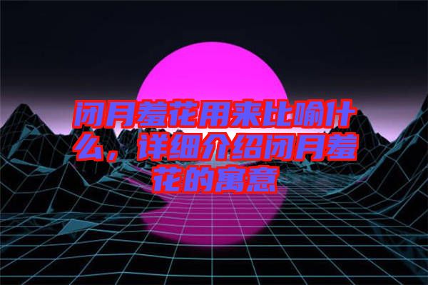 閉月羞花用來比喻什么，詳細介紹閉月羞花的寓意