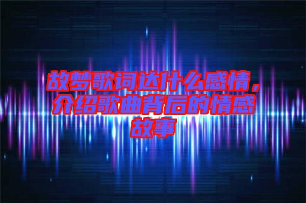 故夢(mèng)歌詞達(dá)什么感情，介紹歌曲背后的情感故事