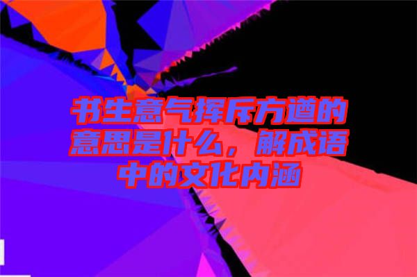 書(shū)生意氣揮斥方遒的意思是什么，解成語(yǔ)中的文化內(nèi)涵