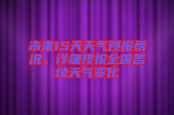 未來15天天氣預(yù)報情況，詳細(xì)預(yù)報全國各地天氣變化