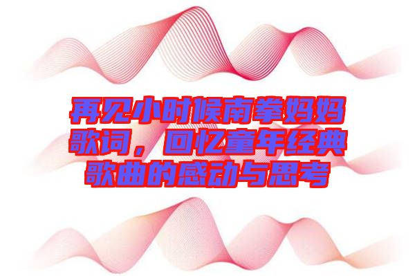 再見小時候南拳媽媽歌詞，回憶童年經典歌曲的感動與思考