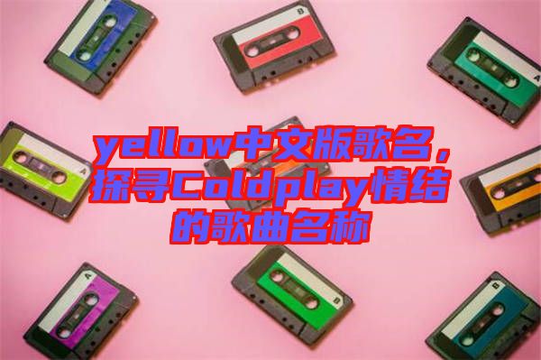 yellow中文版歌名，探尋Coldplay情結(jié)的歌曲名稱