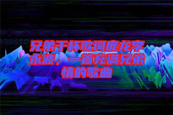 兄弟干杯歌詞龐龍李永波，一首充滿兄弟情的歌曲