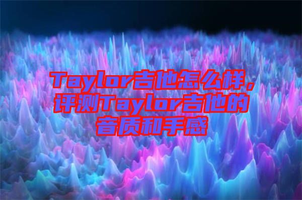 Taylor吉他怎么樣，評測Taylor吉他的音質和手感