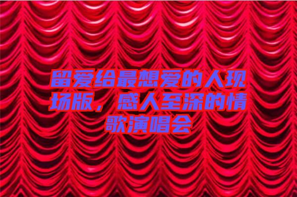 留愛給最想愛的人現(xiàn)場版，感人至深的情歌演唱會