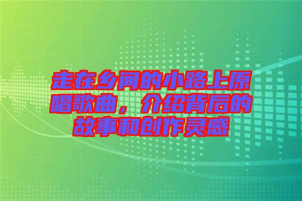 走在鄉(xiāng)間的小路上原唱歌曲，介紹背后的故事和創(chuàng)作靈感