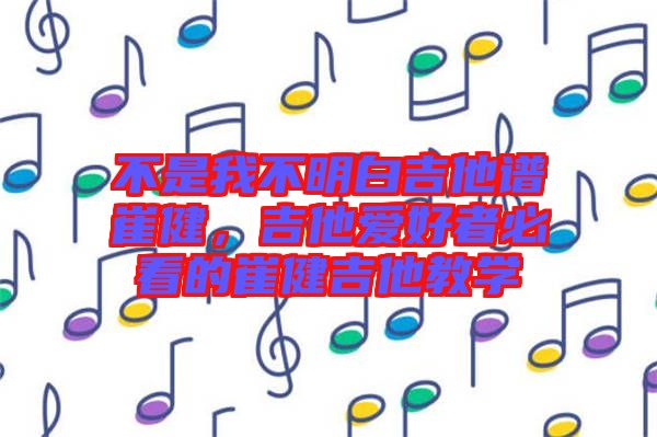 不是我不明白吉他譜崔健，吉他愛好者必看的崔健吉他教學(xué)