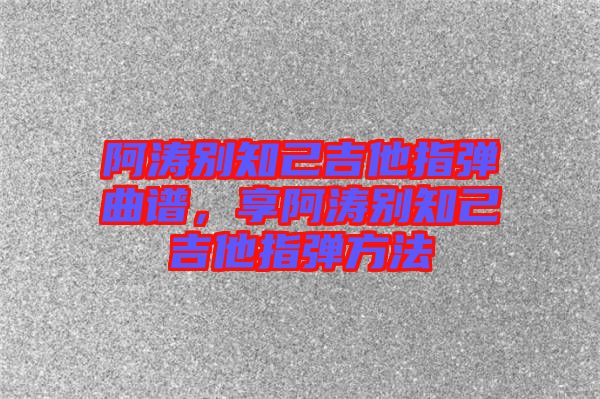 阿濤別知己吉他指彈曲譜，享阿濤別知己吉他指彈方法