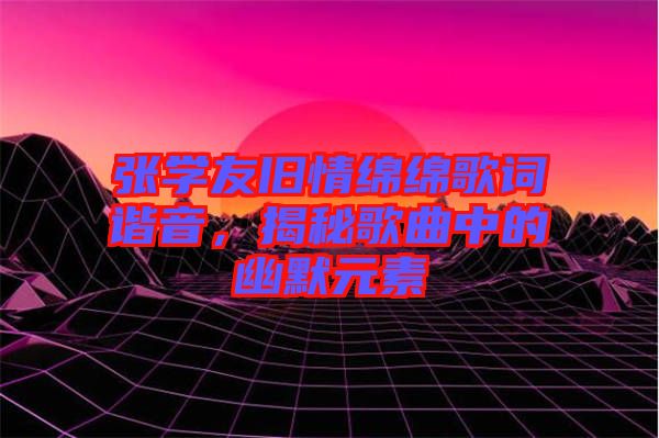 張學(xué)友舊情綿綿歌詞諧音，揭秘歌曲中的幽默元素