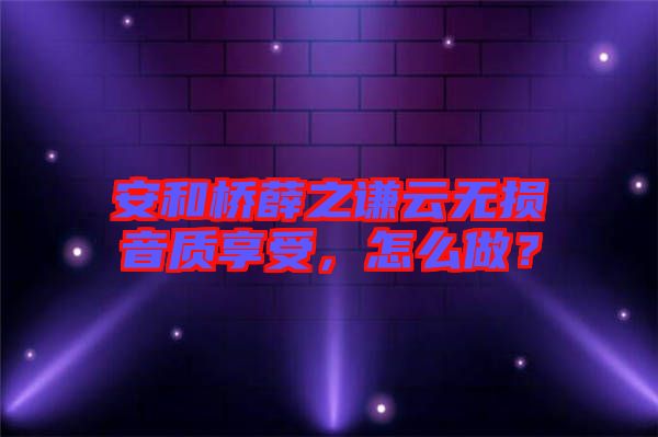 安和橋薛之謙云無損音質(zhì)享受，怎么做？