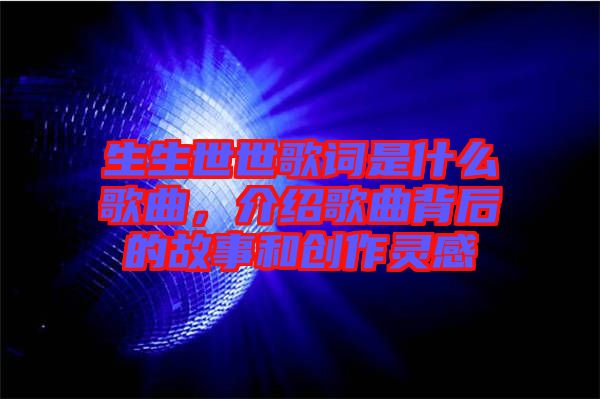 生生世世歌詞是什么歌曲，介紹歌曲背后的故事和創(chuàng)作靈感