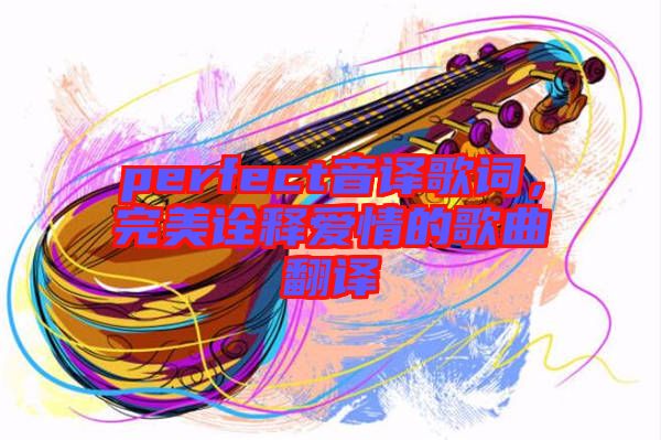 perfect音譯歌詞，完美詮釋愛情的歌曲翻譯