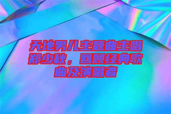 天地男兒主題曲主唱鄭少秋，回顧經(jīng)典歌曲及演唱者