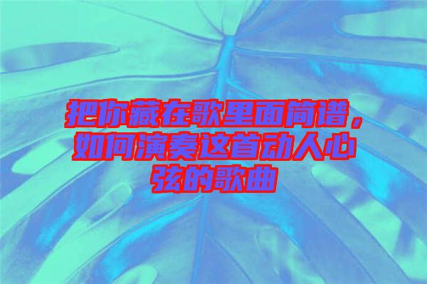 把你藏在歌里面簡(jiǎn)譜，如何演奏這首動(dòng)人心弦的歌曲