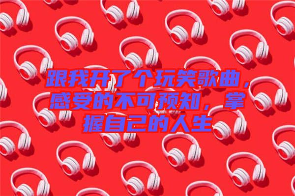 跟我開了個玩笑歌曲，感受的不可預知，掌握自己的人生