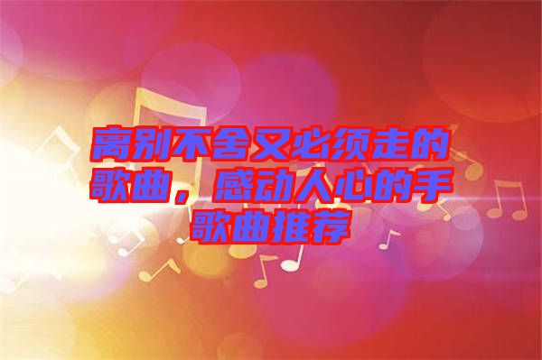 離別不舍又必須走的歌曲，感動人心的手歌曲推薦