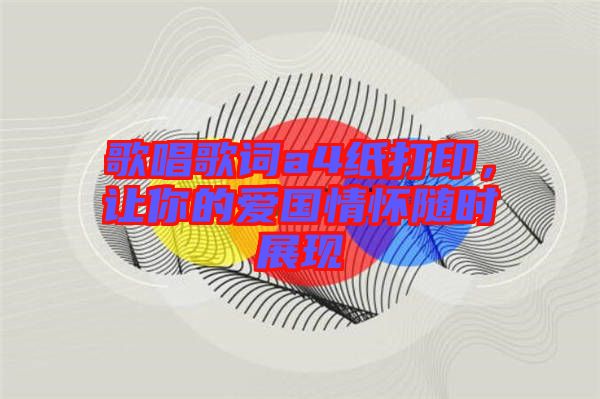 歌唱歌詞a4紙打印，讓你的愛國(guó)情懷隨時(shí)展現(xiàn)