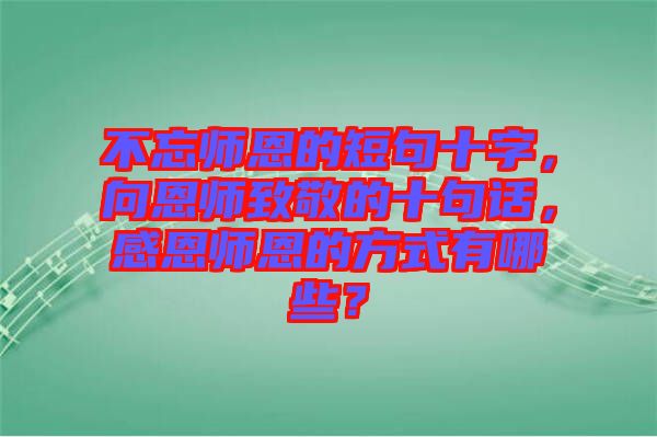 不忘師恩的短句十字，向恩師致敬的十句話，感恩師恩的方式有哪些？