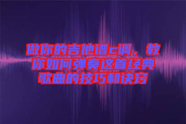 做你的吉他譜c調(diào)，教你如何彈奏這首經(jīng)典歌曲的技巧和訣竅