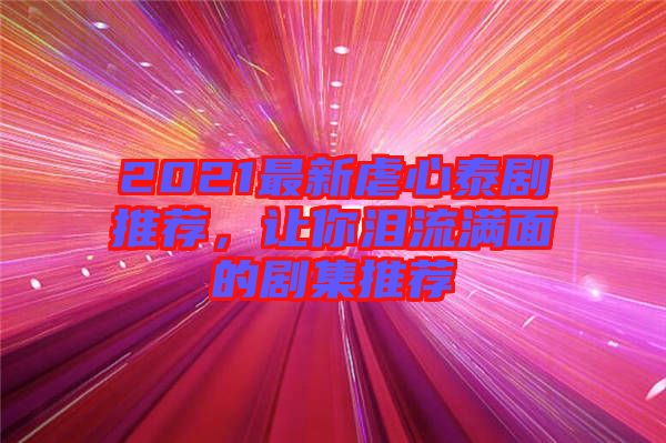 2021最新虐心泰劇推薦，讓你淚流滿面的劇集推薦