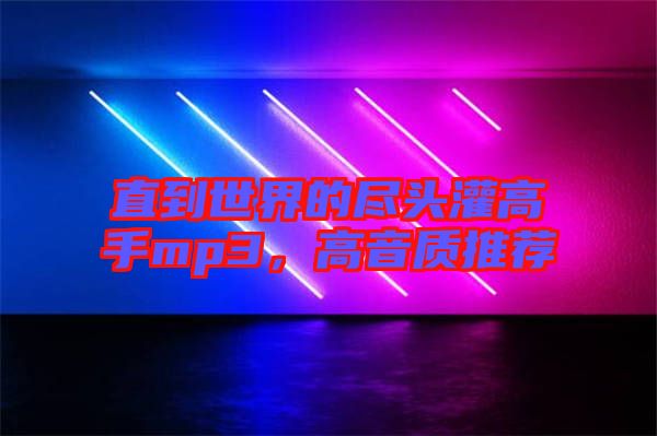 直到世界的盡頭灌高手mp3，高音質(zhì)推薦