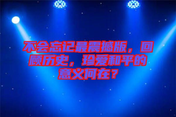 不會忘記最震撼版，回顧歷史，珍愛和平的意義何在？