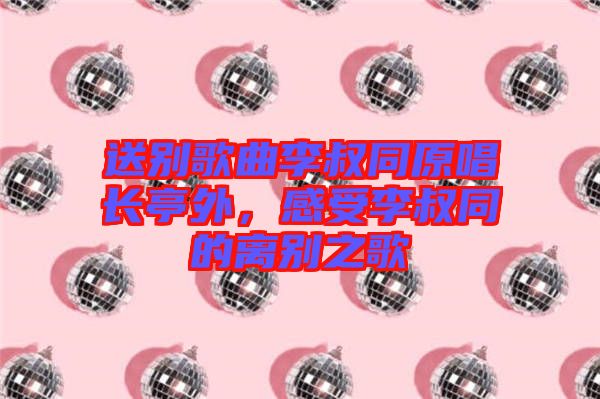 送別歌曲李叔同原唱長(zhǎng)亭外，感受李叔同的離別之歌