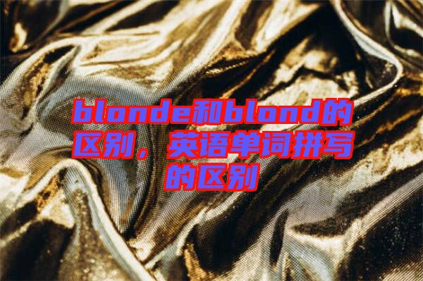 blonde和blond的區(qū)別，英語(yǔ)單詞拼寫的區(qū)別