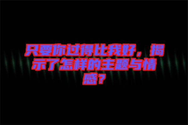 只要你過(guò)得比我好，揭示了怎樣的主題與情感？