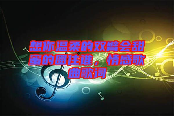 想你溫柔的雙臂會甜蜜的圈住誰，情感歌曲歌詞