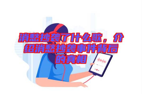 消愁抄襲了什么歌，介紹消愁抄襲事件背后的真相