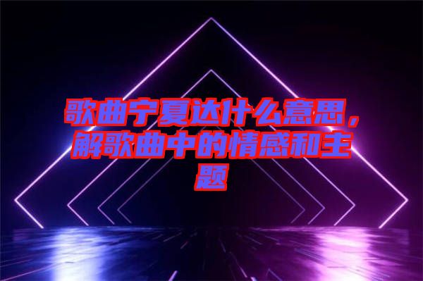 歌曲寧夏達什么意思，解歌曲中的情感和主題