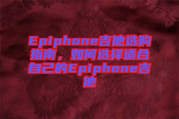 Epiphone吉他選購指南，如何選擇適合自己的Epiphone吉他