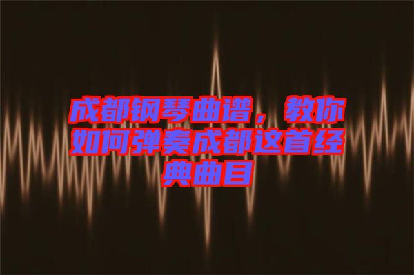 成都鋼琴曲譜，教你如何彈奏成都這首經(jīng)典曲目