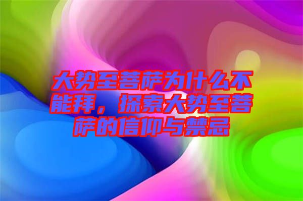 大勢至菩薩為什么不能拜，探索大勢至菩薩的信仰與禁忌