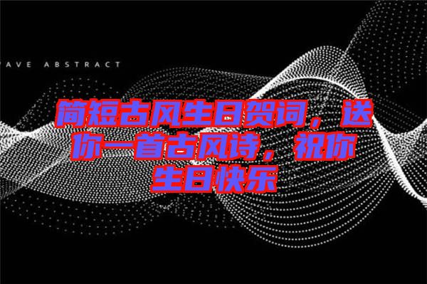 簡短古風生日賀詞，送你一首古風詩，祝你生日快樂