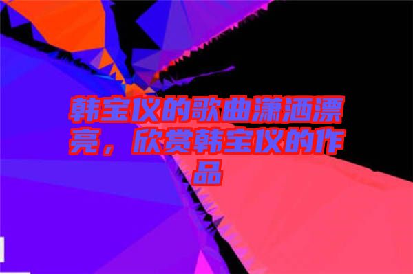 韓寶儀的歌曲瀟灑漂亮，欣賞韓寶儀的作品