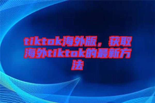 tiktok海外版，獲取海外tiktok的最新方法