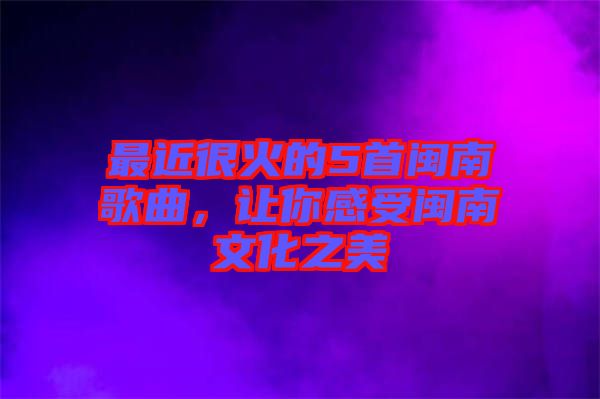 最近很火的5首閩南歌曲，讓你感受閩南文化之美