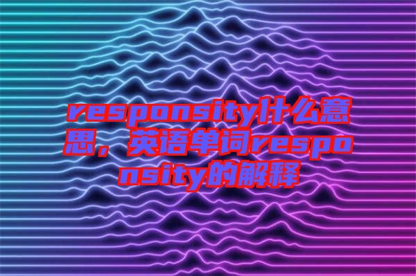 responsity什么意思，英語單詞responsity的解釋