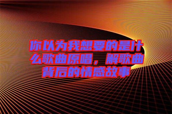 你以為我想要的是什么歌曲原唱，解歌曲背后的情感故事