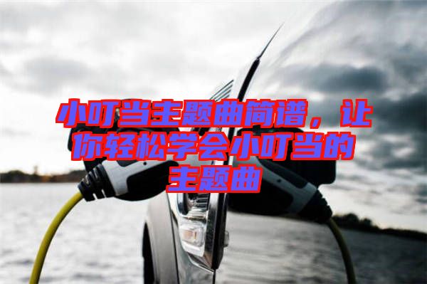 小叮當主題曲簡譜，讓你輕松學會小叮當?shù)闹黝}曲