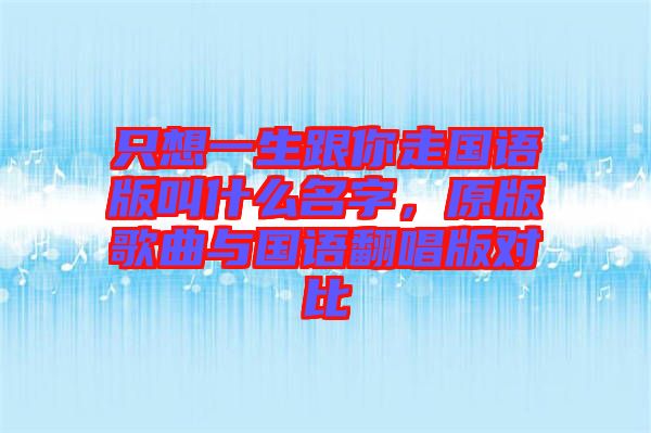 只想一生跟你走國語版叫什么名字，原版歌曲與國語翻唱版對比