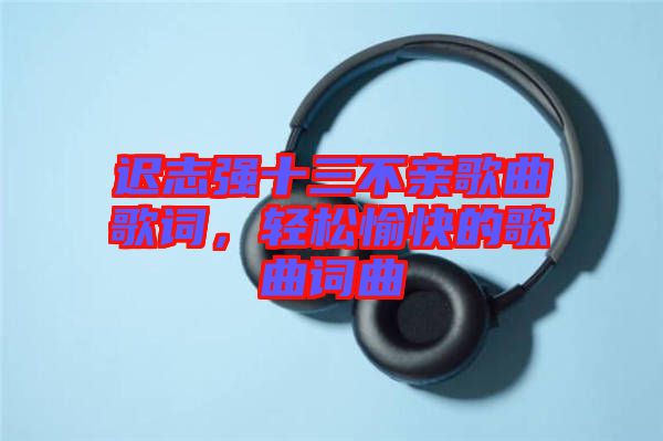 遲志強(qiáng)十三不親歌曲歌詞，輕松愉快的歌曲詞曲