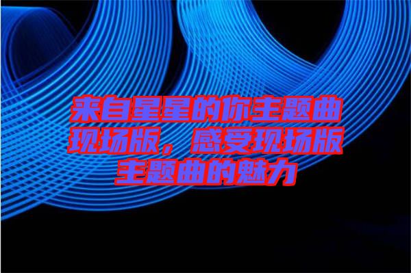 來自星星的你主題曲現(xiàn)場版，感受現(xiàn)場版主題曲的魅力