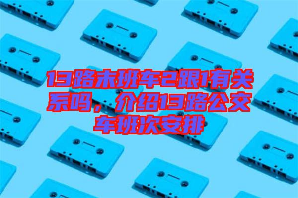 13路末班車2跟1有關(guān)系嗎，介紹13路公交車班次安排